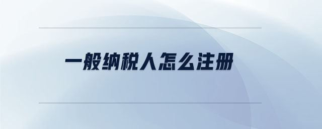 一般納稅人怎么注冊(cè)