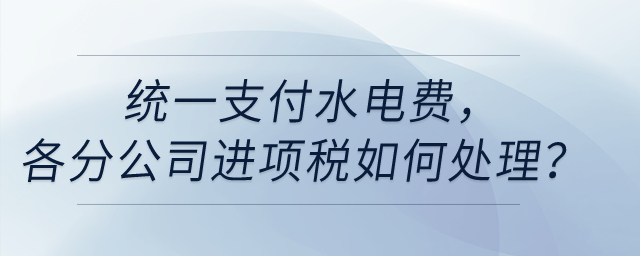 統(tǒng)一支付水電費(fèi)，各分公司進(jìn)項(xiàng)稅如何處理？