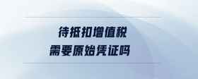 待抵扣增值稅需要原始憑證嗎