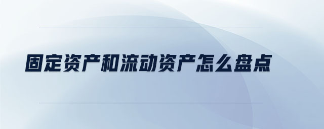 固定資產(chǎn)和流動資產(chǎn)怎么盤點(diǎn)
