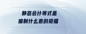 靜態(tài)會(huì)計(jì)等式是編制什么表的依據(jù)
