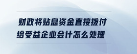 財(cái)政將貼息資金直接撥付給受益企業(yè)會(huì)計(jì)怎么處理