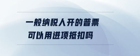 一般納稅人開的普票可以用進(jìn)項(xiàng)抵扣嗎