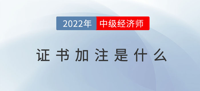 2022年中級經(jīng)濟師證書加注是什么？（附加注常見問題）