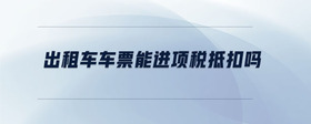 出租車車票能進(jìn)項(xiàng)稅抵扣嗎