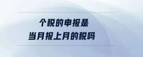個稅的申報是當(dāng)月報上月的稅嗎