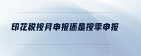 印花稅按月申報(bào)還是按季申報(bào)