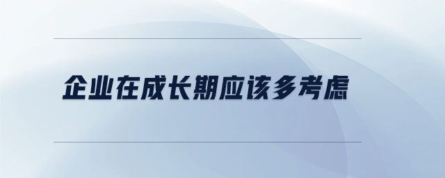 企業(yè)在成長期應(yīng)該多考慮