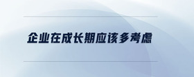 企業(yè)在成長期應(yīng)該多考慮