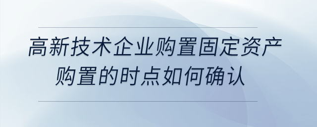 高新技術(shù)企業(yè)購置設(shè)備、器具稅前扣除，其固定資產(chǎn)購置的時點如何確認(rèn)？