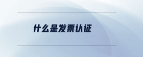 什么是發(fā)票認(rèn)證