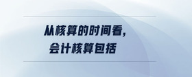 從核算的時間看,會計(jì)核算包括