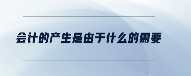 會計的產(chǎn)生是由于什么的需要