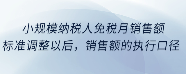 小規(guī)模納稅人免稅月銷售額標(biāo)準(zhǔn)調(diào)整以后，銷售額的執(zhí)行口徑是否有變化？