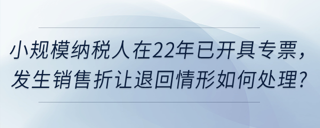 小規(guī)模納稅人在2022年12月31日前已經(jīng)開具的增值稅發(fā)票，如發(fā)生銷售折讓、中止、退回或開票有誤等情形，應(yīng)當(dāng)如何處理？