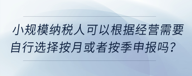 小規(guī)模納稅人可以根據(jù)經(jīng)營需要自行選擇按月或者按季申報嗎？