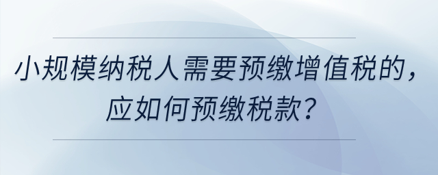 小規(guī)模納稅人需要預(yù)繳增值稅的，應(yīng)如何預(yù)繳稅款？