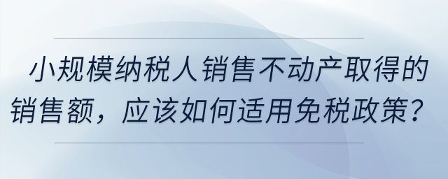 小規(guī)模納稅人銷售不動(dòng)產(chǎn)取得的銷售額，應(yīng)該如何適用免稅政策？