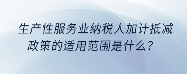 生產(chǎn)性服務(wù)業(yè)納稅人加計(jì)抵減政策的適用范圍是什么？