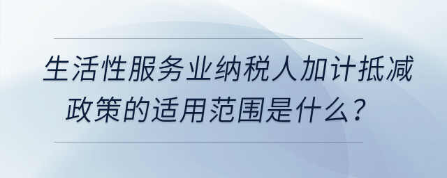 生活性服務(wù)業(yè)納稅人加計抵減政策的適用范圍是什么？