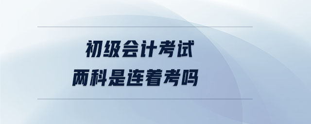 初級(jí)會(huì)計(jì)考試兩科是連著考嗎