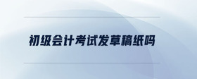 初級會計考試發(fā)草稿紙嗎