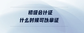 初級會計證什么時候可以拿證