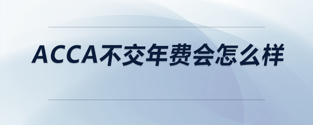acca不交年費(fèi)會怎么樣 acca不交年費(fèi)會怎么樣