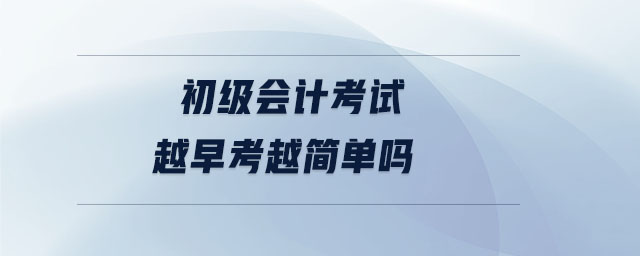 初級會計考試越早考越簡單嗎