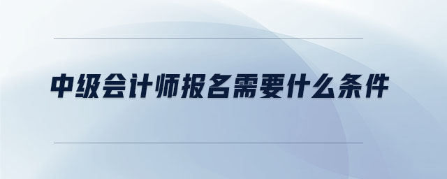 中級(jí)會(huì)計(jì)師報(bào)名需要什么條件