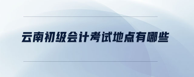 云南初級會計考試地點有哪些