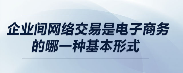 企業(yè)間網(wǎng)絡交易是電子商務的哪一種基本形式