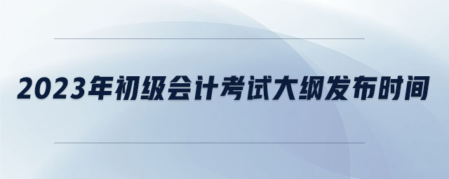 2023年初級(jí)會(huì)計(jì)考試大綱發(fā)布時(shí)間