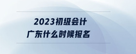 2023初級會(huì)計(jì)廣東什么時(shí)候報(bào)名