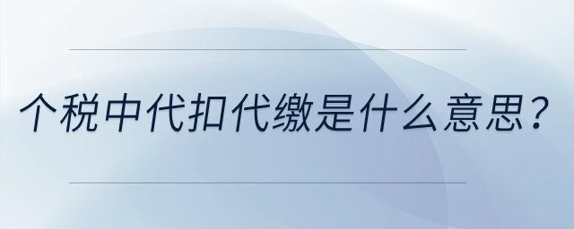 個(gè)人所得稅中的代扣代繳是什么意思？