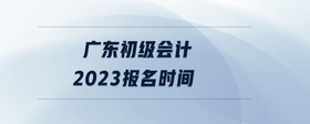 廣東初級會(huì)計(jì)2023報(bào)名時(shí)間