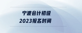 寧波會(huì)計(jì)初級2023報(bào)名時(shí)間