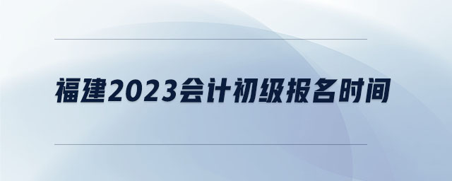 福建2023會(huì)計(jì)初級(jí)報(bào)名時(shí)間