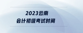 2023云南會(huì)計(jì)初級考試時(shí)間