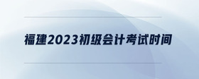 福建2023初級會(huì)計(jì)考試時(shí)間