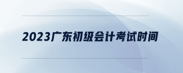 2023廣東初級(jí)會(huì)計(jì)考試時(shí)間