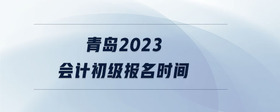 青島2023會(huì)計(jì)初級報(bào)名時(shí)間