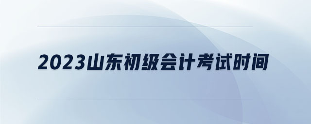 2023山東初級會計考試時間