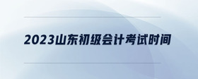 2023山東初級會(huì)計(jì)考試時(shí)間