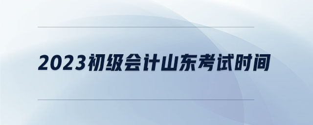 2023初級(jí)會(huì)計(jì)山東考試時(shí)間