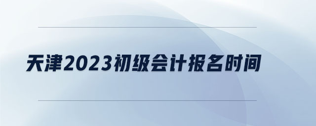 天津2023初級(jí)會(huì)計(jì)報(bào)名時(shí)間