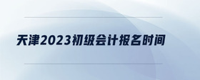 天津2023初級會(huì)計(jì)報(bào)名時(shí)間