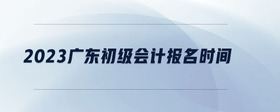 2023廣東初級會(huì)計(jì)報(bào)名時(shí)間