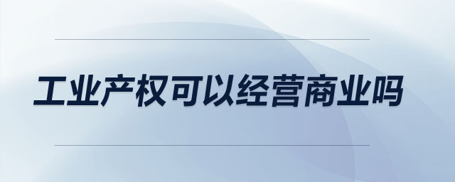 工業(yè)產(chǎn)權(quán)可以經(jīng)營(yíng)商業(yè)嗎