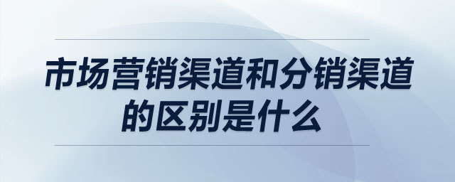 市場(chǎng)營(yíng)銷渠道和分銷渠道的區(qū)別是什么